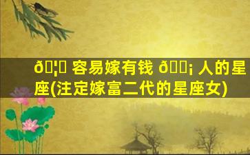 🦉 容易嫁有钱 🐡 人的星座(注定嫁富二代的星座女)